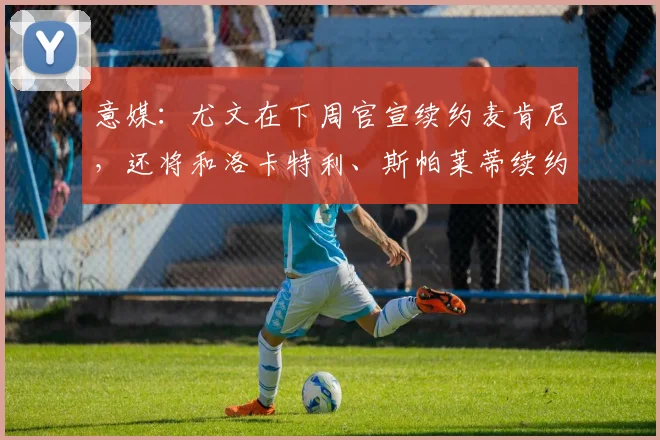 意媒：尤文在下周官宣续约麦肯尼，还将和洛卡特利、斯帕莱蒂续约