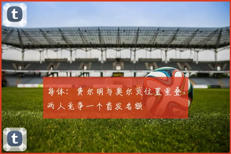 每体：费尔明与奥尔莫位置重叠，两人竞争一个首发名额