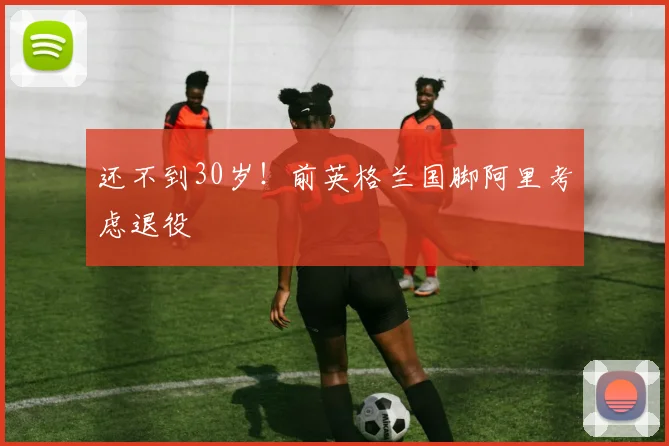 还不到30岁！前英格兰国脚阿里考虑退役